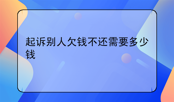 起诉别人欠钱不还需要多少钱