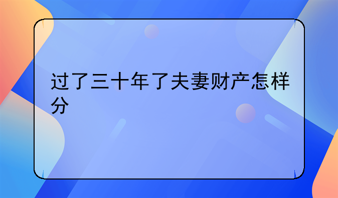 过了三十年了夫妻财产怎样分