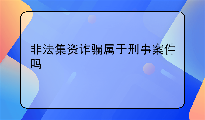 非法集资诈骗属于刑事案件吗
