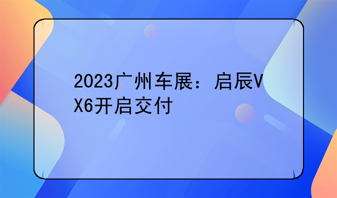 2023广州车展：启辰VX6开启交付
