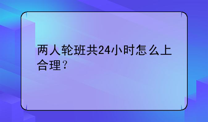两人轮班共24小时怎么上合理？