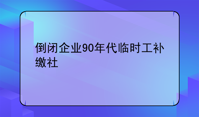 倒闭企业90年代临时工补缴社保