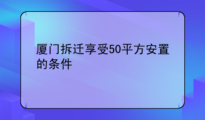 厦门拆迁享受50平方安置的条件