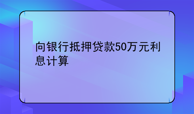 向银行抵押贷款50万元利息计算