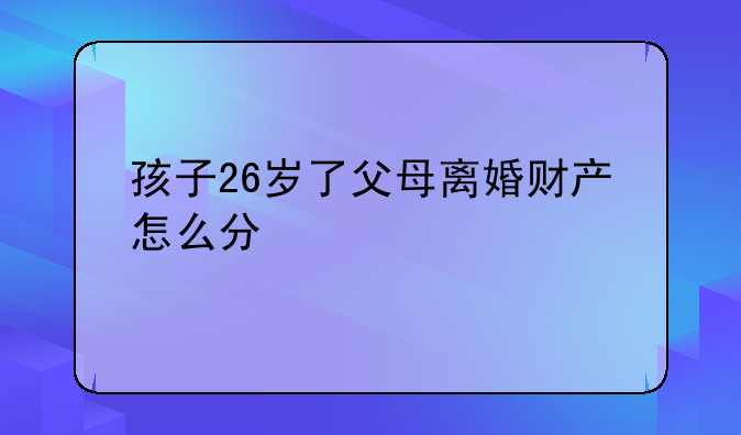 孩子26岁了父母离婚财产怎么分