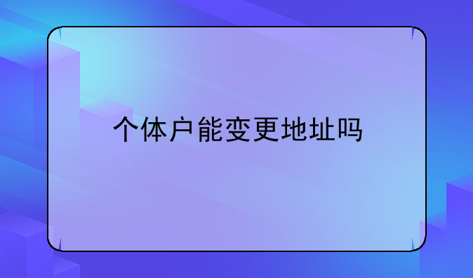 个体户能变更地址吗