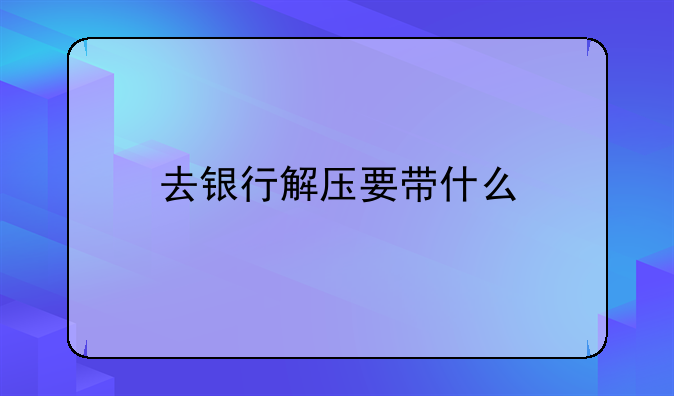 去银行解压要带什么