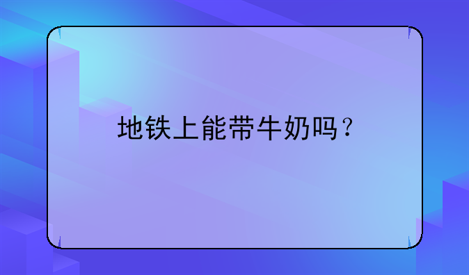 地铁上能带牛奶吗？