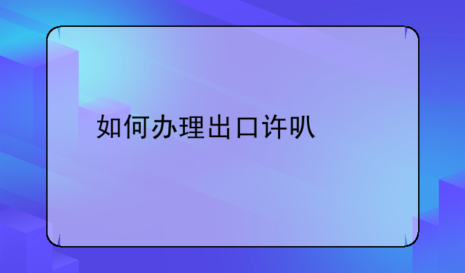 如何办理出口许可证