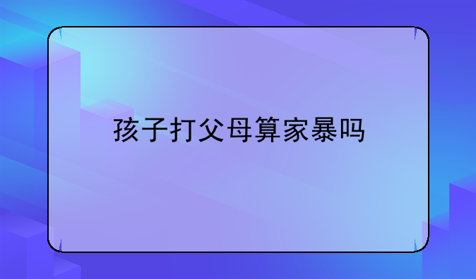 孩子打父母算家暴吗