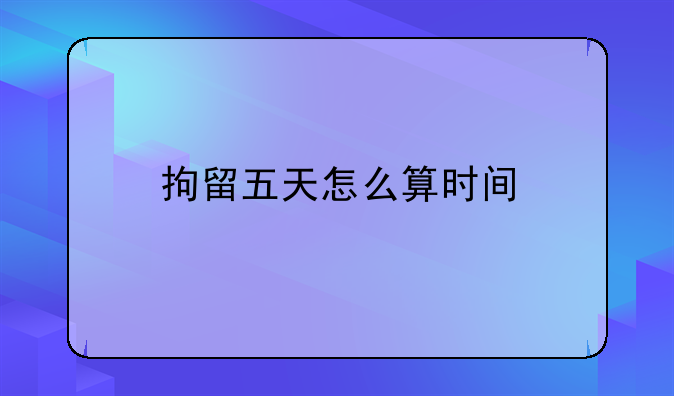 拘留五天怎么算时间