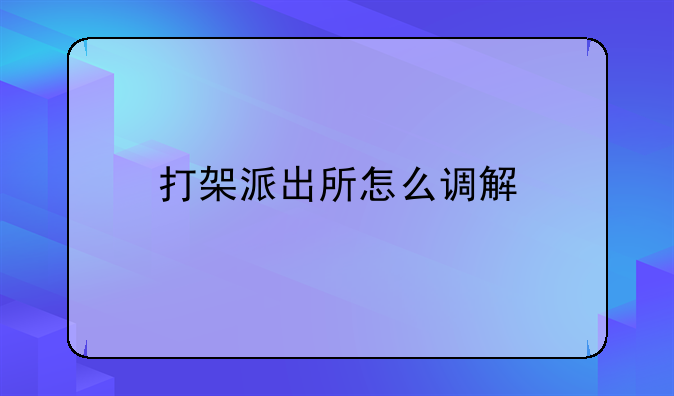 打架派出所怎么调解