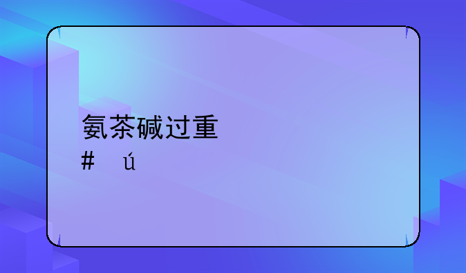 氨茶碱过量死亡案例