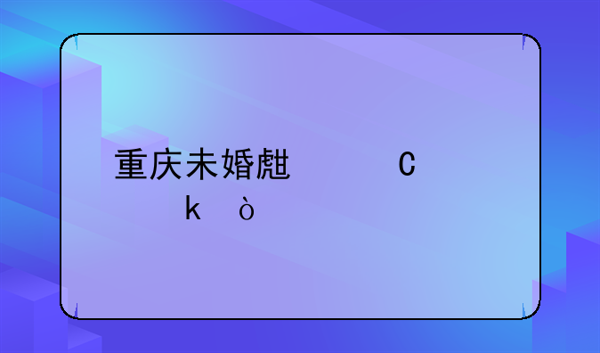 重庆未婚生子规定？