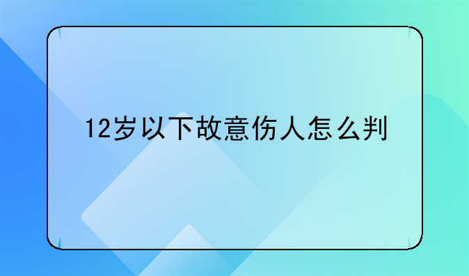 12岁以下故意伤人怎么判