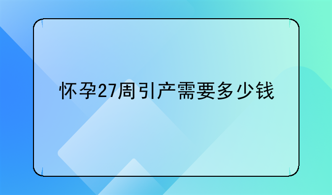怀孕27周引产需要多少钱