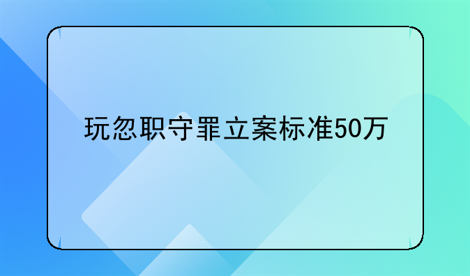 玩忽职守罪立案标准50万