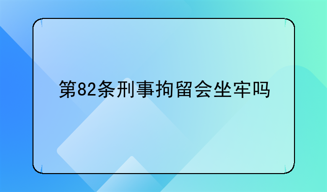第82条刑事拘留会坐牢吗
