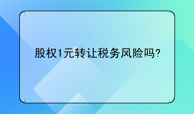 股权1元转让税务风险吗?