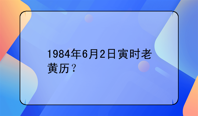 1984年6月2日寅时老黄历？