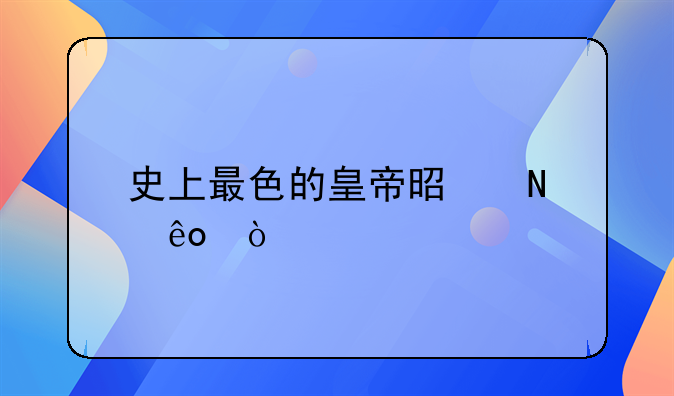 史上最色的皇帝是哪些？