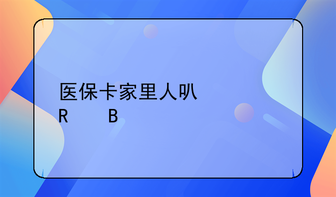 医保卡家里人可以共用吗