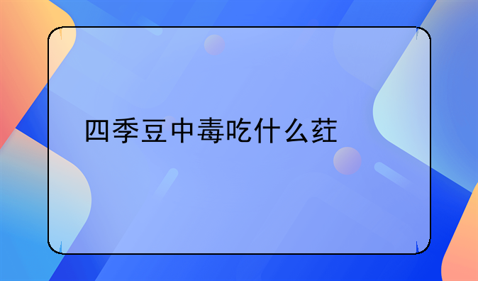 四季豆中毒吃什么药解毒