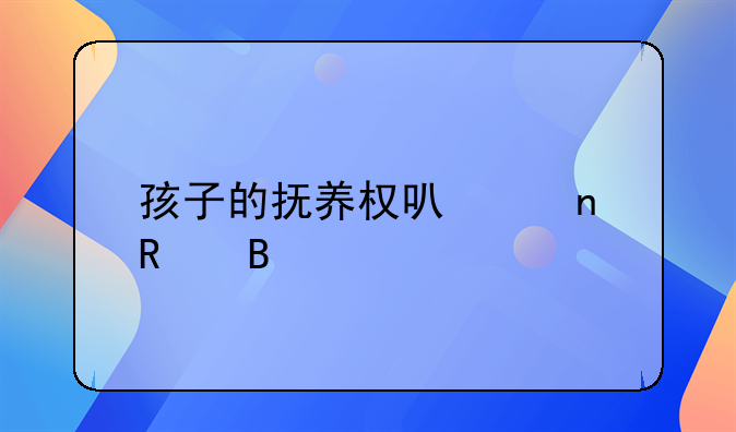孩子的抚养权可以更改吗