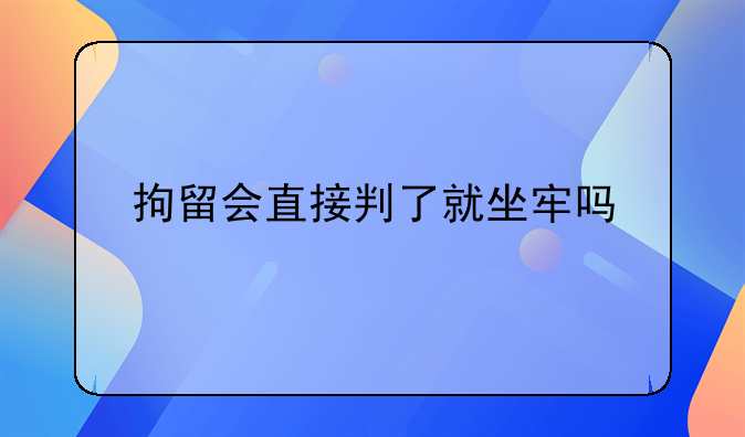 拘留会直接判了就坐牢吗