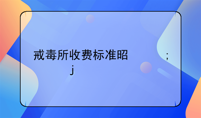 戒毒所收费标准是怎样的