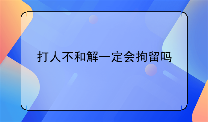 打人不和解一定会拘留吗