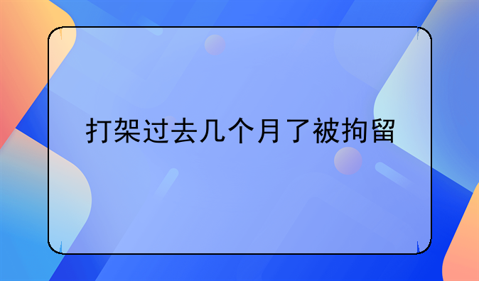 打架过去几个月了被拘留