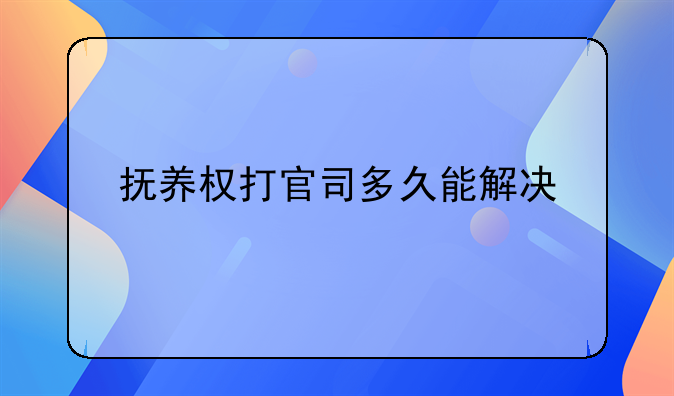 抚养权打官司多久能解决
