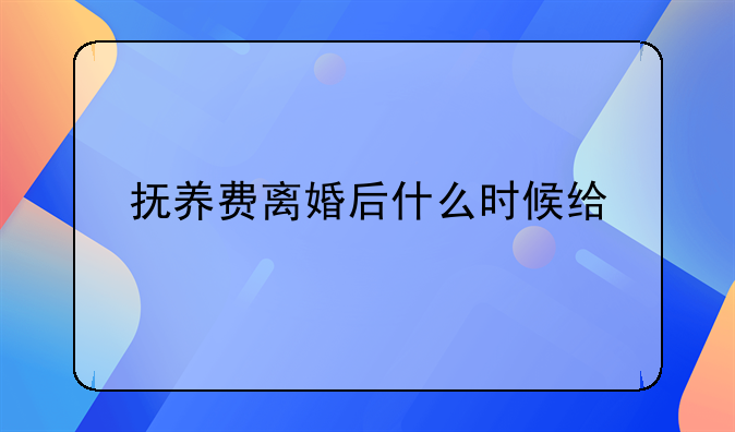 抚养费离婚后什么时候给