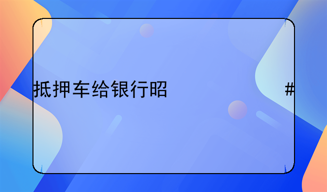 抵押车给银行是什么手续