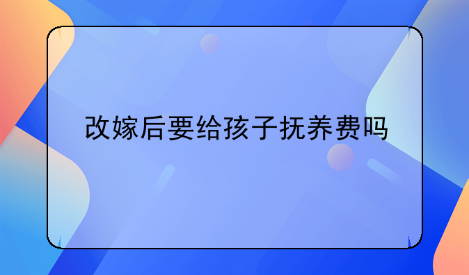 改嫁后要给孩子抚养费吗