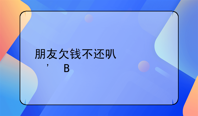 朋友欠钱不还可以起诉吗