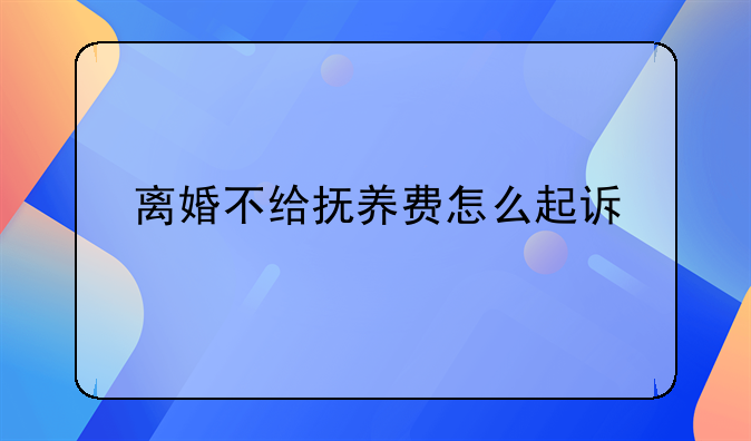 离婚不给抚养费怎么起诉