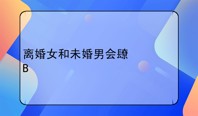 离婚女和未婚男会长久吗