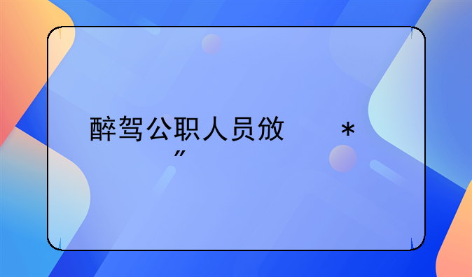醉驾公职人员政务处分法