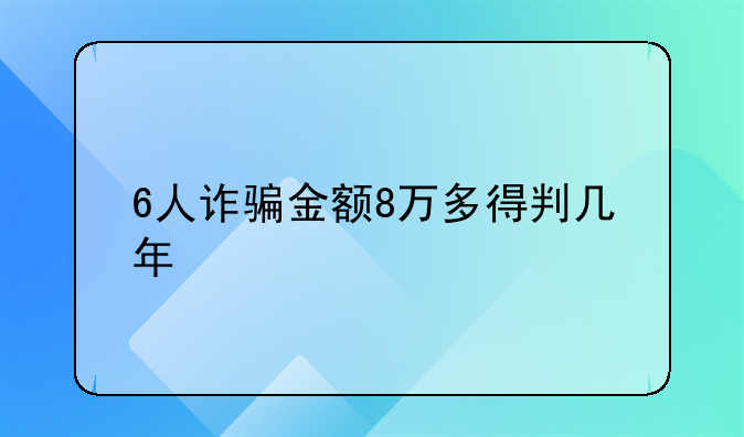 6人诈骗金额8万多得判几年