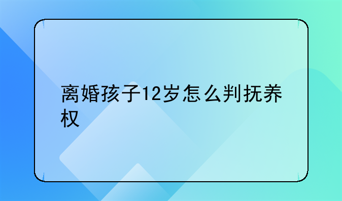 离婚孩子12岁怎么判抚养权