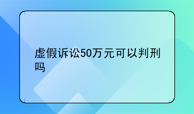 虚假诉讼50万元可以判刑吗