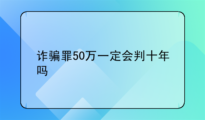 诈骗罪50万一定会判十年吗