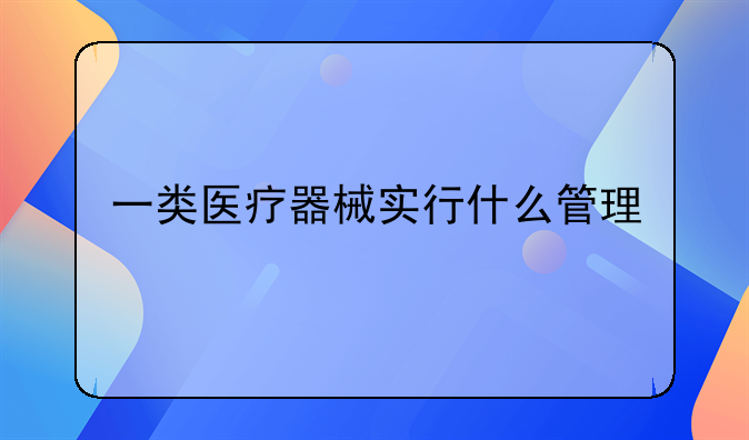 一类医疗器械实行什么管理