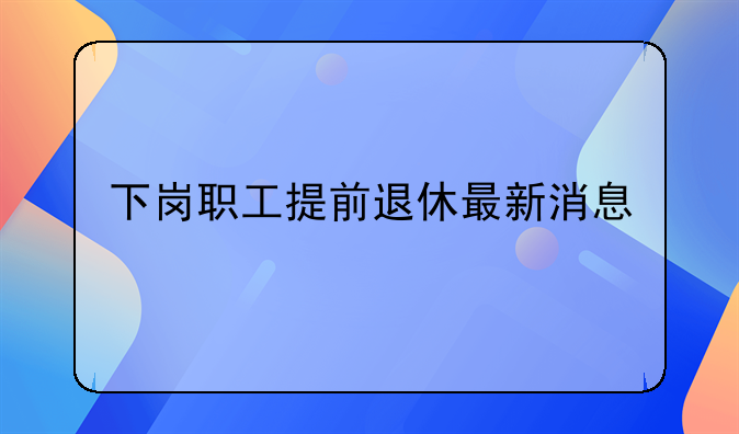 下岗职工提前退休最新消息