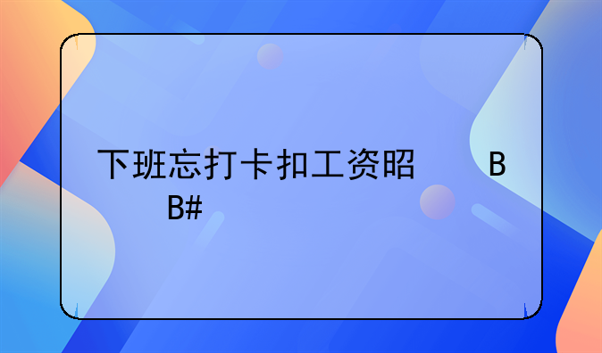 下班忘打卡扣工资是否合法