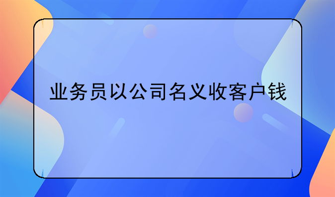 业务员以公司名义收客户钱