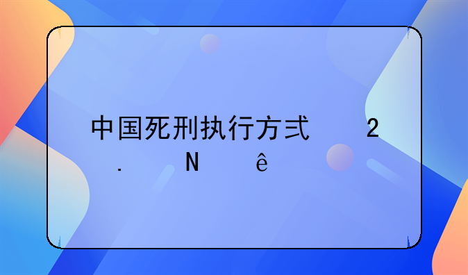 中国死刑执行方式包括哪些