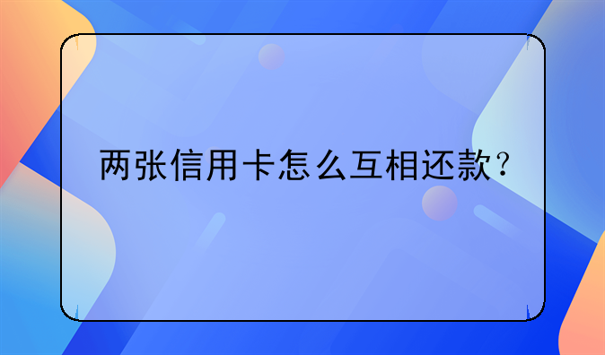 两张信用卡怎么互相还款？